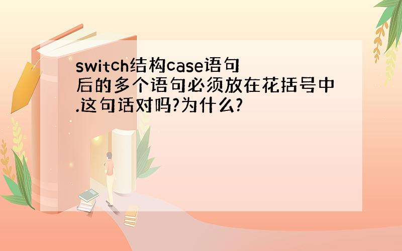 switch结构case语句后的多个语句必须放在花括号中.这句话对吗?为什么?