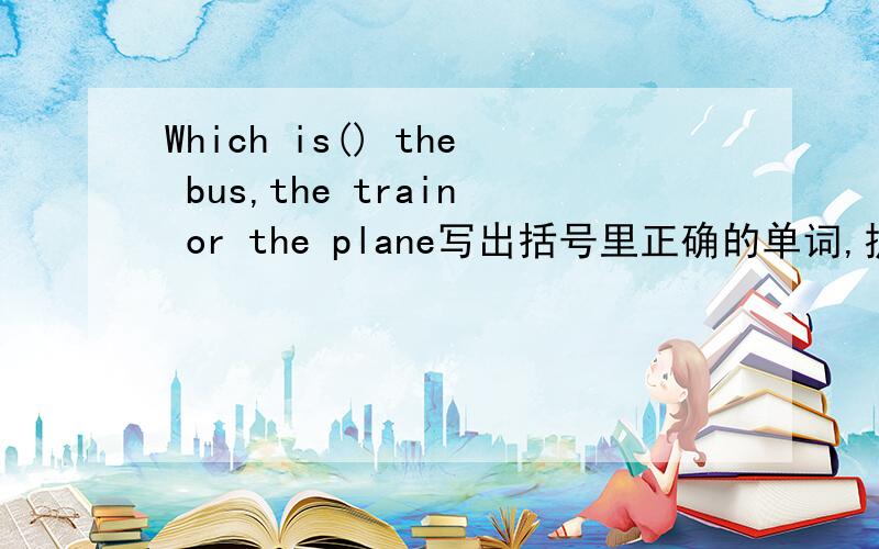 Which is() the bus,the train or the plane写出括号里正确的单词,提示(fast)