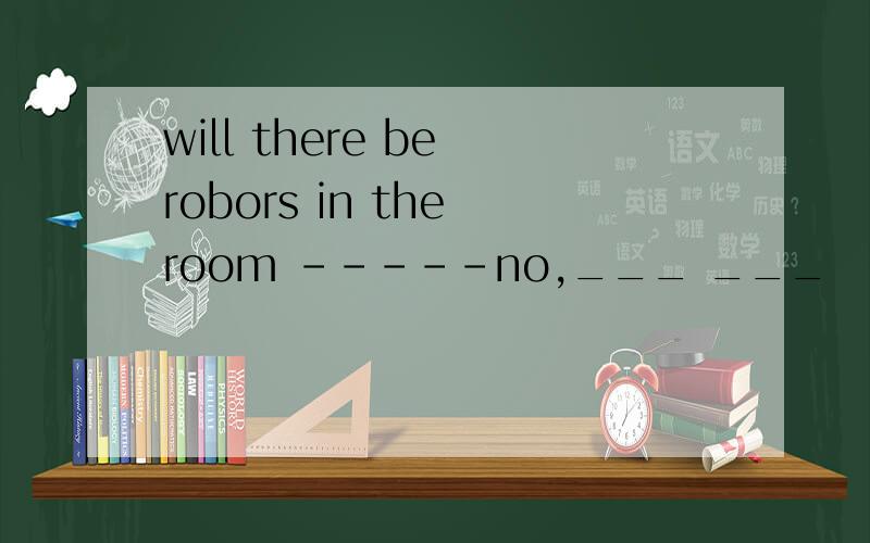will there be robors in the room -----no,___ ___
