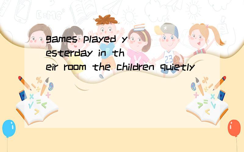 games played yesterday in their room the children quietly