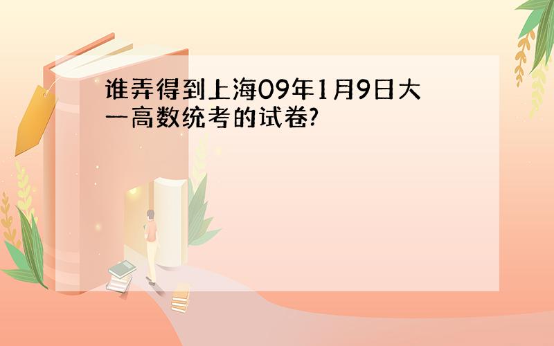 谁弄得到上海09年1月9日大一高数统考的试卷?