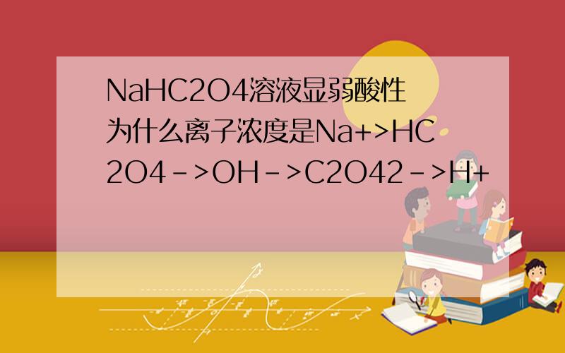 NaHC2O4溶液显弱酸性 为什么离子浓度是Na+>HC2O4->OH->C2O42->H+