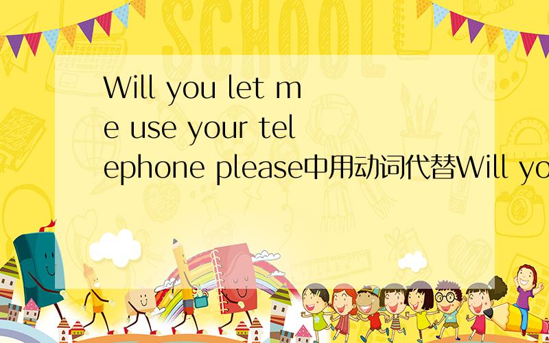 Will you let me use your telephone please中用动词代替Will you let