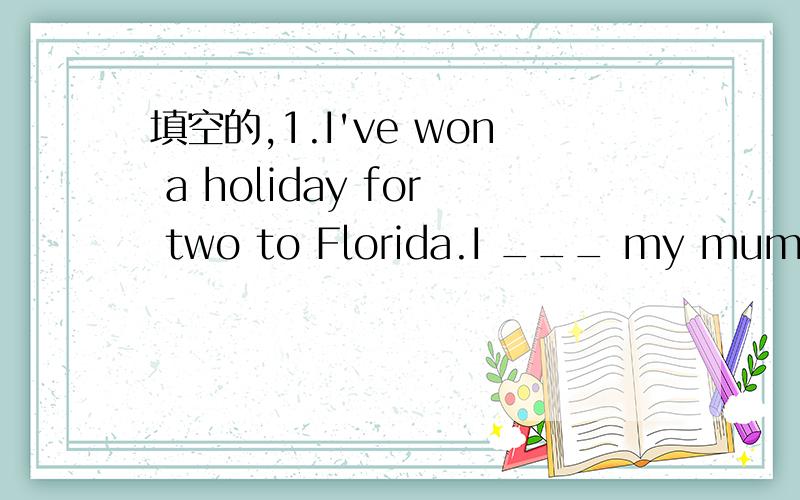 填空的,1.I've won a holiday for two to Florida.I ___ my mum.2._