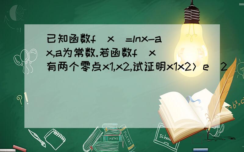 已知函数f（x）=lnx-ax,a为常数.若函数f（x）有两个零点x1,x2,试证明x1x2＞e^2