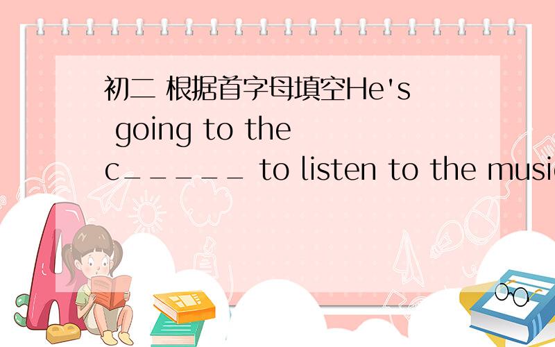 初二 根据首字母填空He's going to the c_____ to listen to the music.Sh
