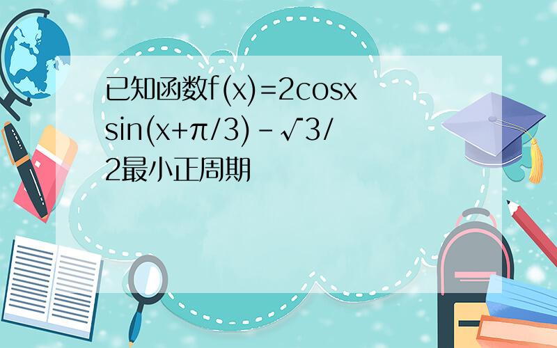 已知函数f(x)=2cosxsin(x+π/3)-√3/2最小正周期