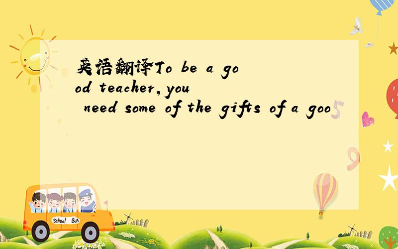 英语翻译To be a good teacher,you need some of the gifts of a goo