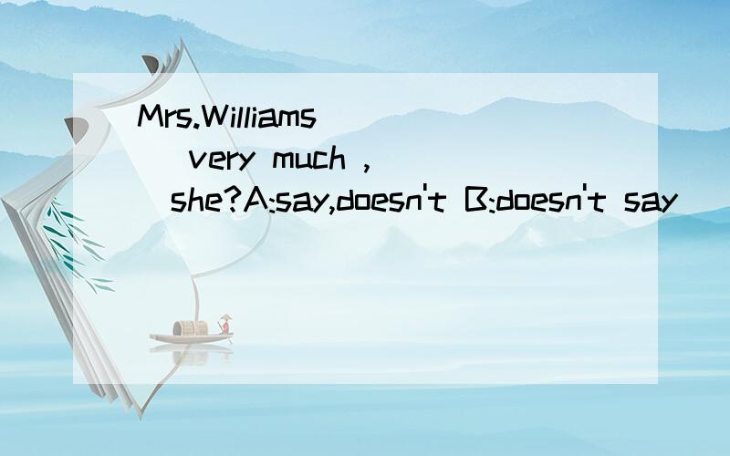 Mrs.Williams __ very much ,__she?A:say,doesn't B:doesn't say