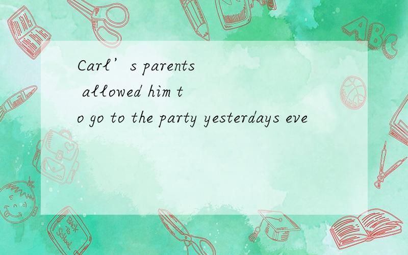 Carl’s parents allowed him to go to the party yesterdays eve