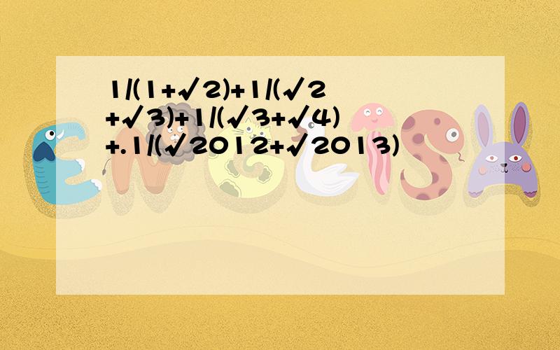 1/(1+√2)+1/(√2+√3)+1/(√3+√4)+.1/(√2012+√2013)