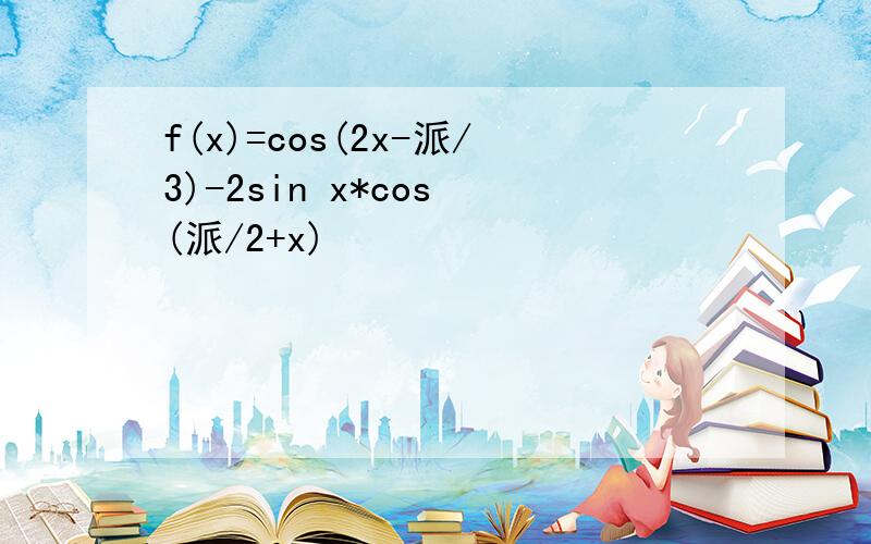 f(x)=cos(2x-派/3)-2sin x*cos (派/2+x)