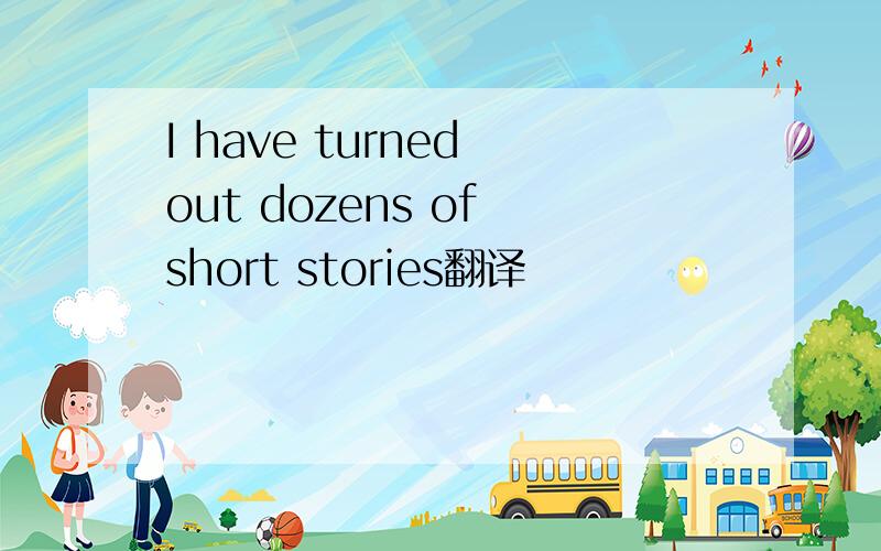 I have turned out dozens of short stories翻译