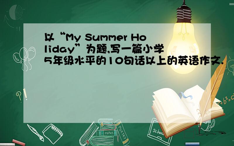 以“My Summer Holiday”为题,写一篇小学5年级水平的10句话以上的英语作文.