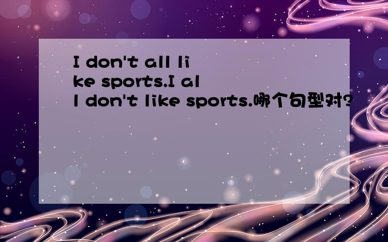 I don't all like sports.I all don't like sports.哪个句型对?