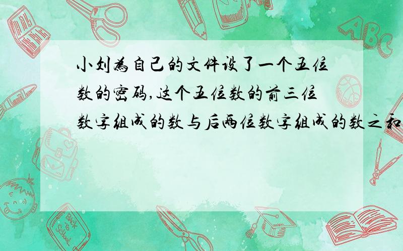 小刘为自己的文件设了一个五位数的密码,这个五位数的前三位数字组成的数与后两位数字组成的数之和等于155;这个五位数的前两