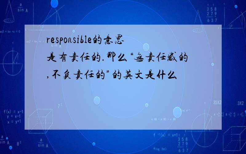 responsible的意思是有责任的.那么“无责任感的,不负责任的”的英文是什么