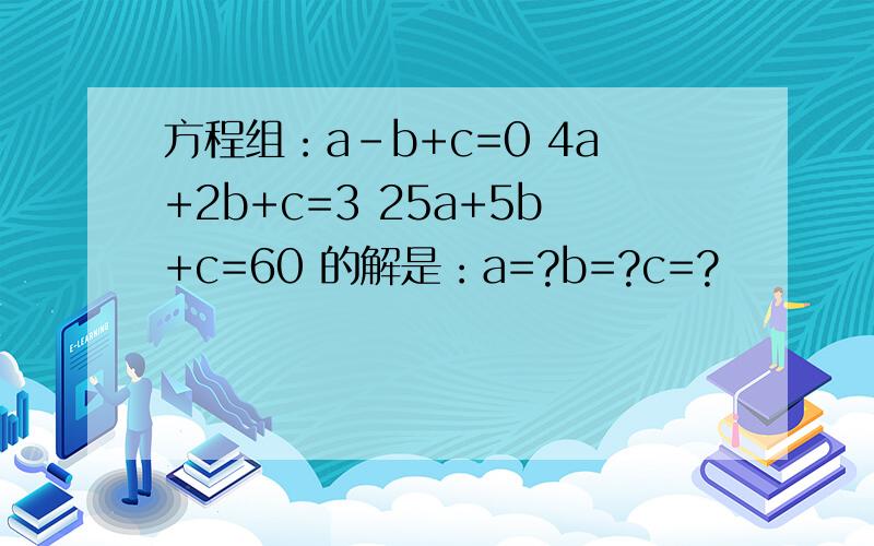 方程组：a-b+c=0 4a+2b+c=3 25a+5b+c=60 的解是：a=?b=?c=?