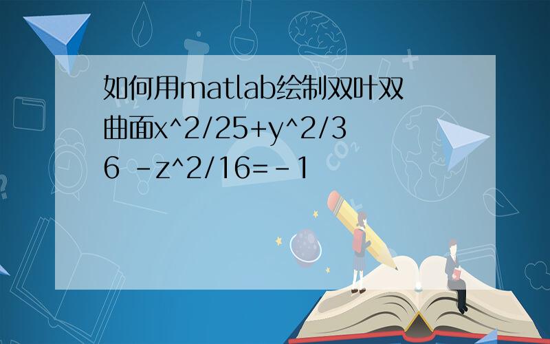 如何用matlab绘制双叶双曲面x^2/25+y^2/36 -z^2/16=-1