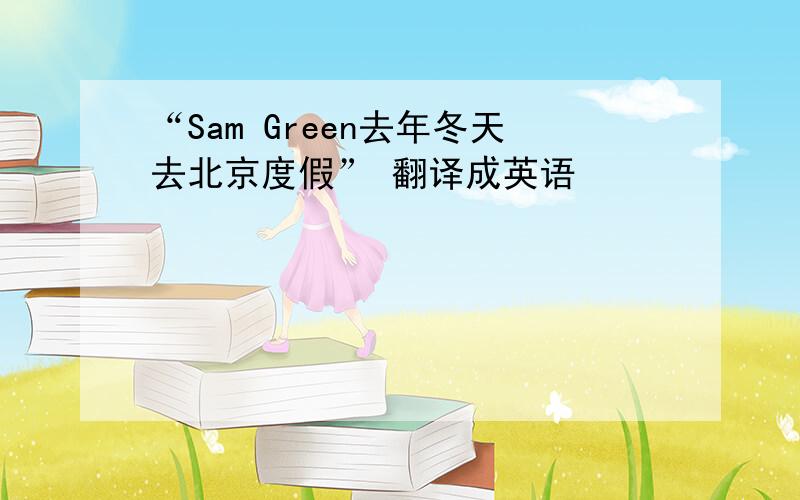 “Sam Green去年冬天去北京度假” 翻译成英语