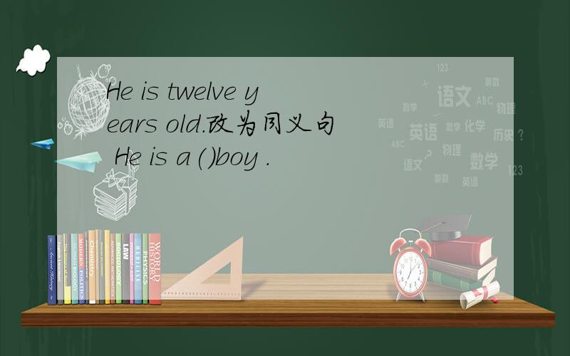 He is twelve years old.改为同义句 He is a()boy .