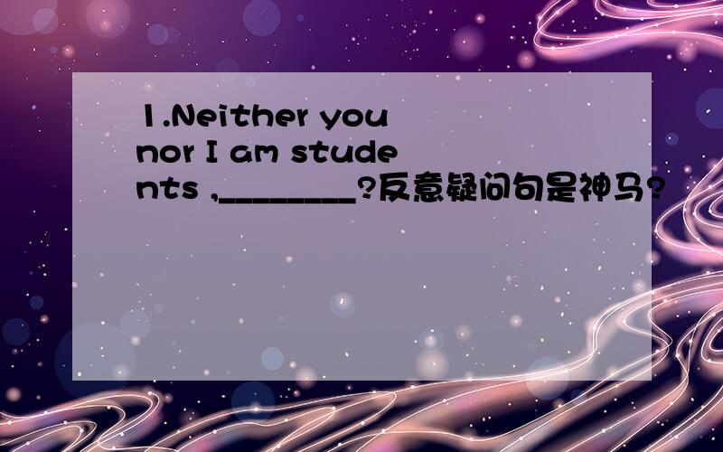 1.Neither you nor I am students ,________?反意疑问句是神马?