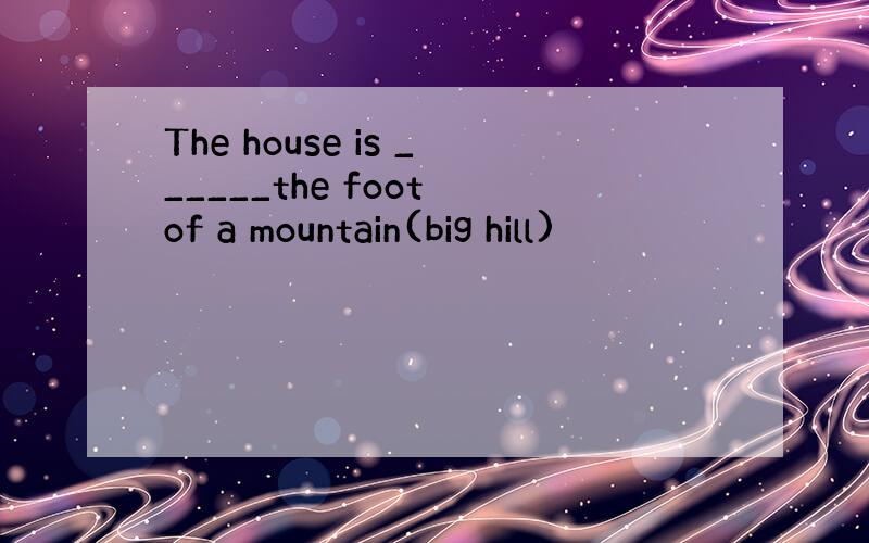 The house is ______the foot of a mountain(big hill)