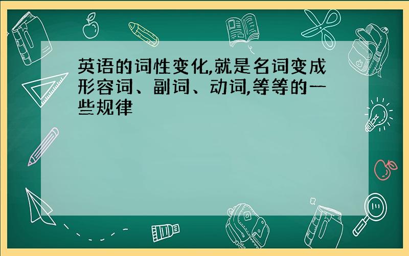 英语的词性变化,就是名词变成形容词、副词、动词,等等的一些规律