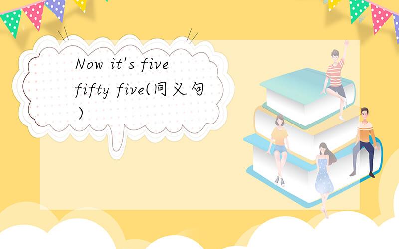 Now it's five fifty five(同义句）