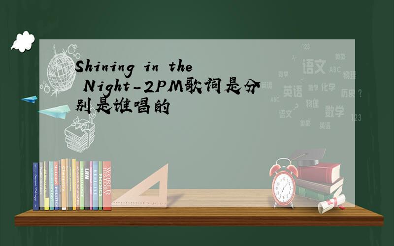 Shining in the Night-2PM歌词是分别是谁唱的