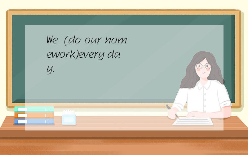 We (do our homework)every day.