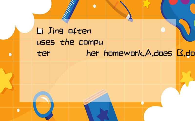 Li Jing often uses the computer ___ her homework.A.does B.do