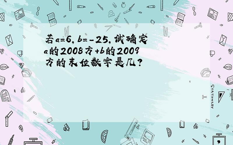 若a=6,b=-25,试确定a的2008方+b的2009方的末位数字是几?