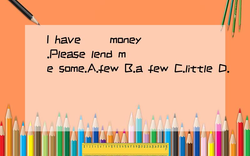 I have( )money.Please lend me some.A.few B.a few C.little D.