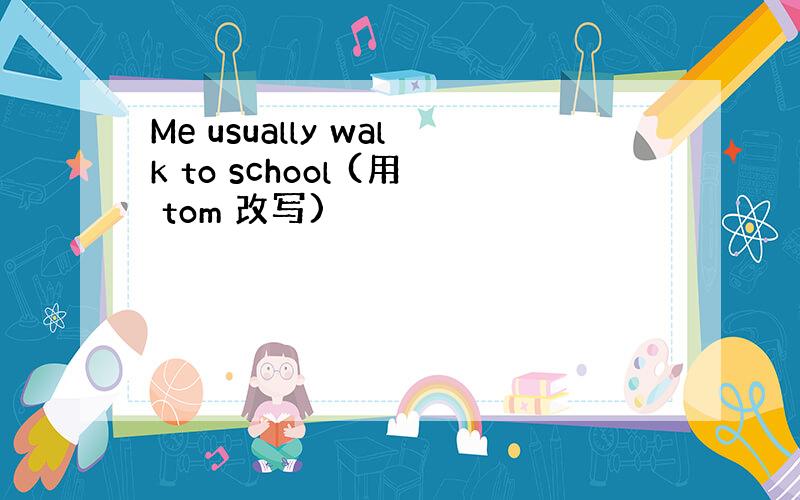 Me usually walk to school (用 tom 改写)