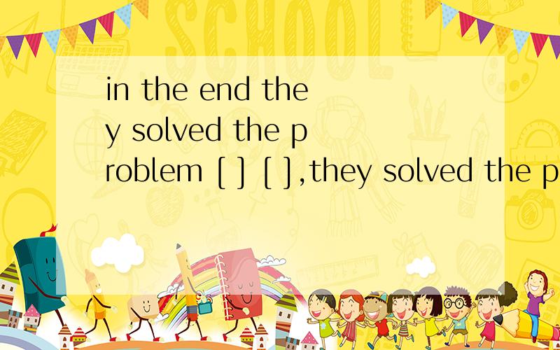 in the end they solved the problem [ ] [ ],they solved the p