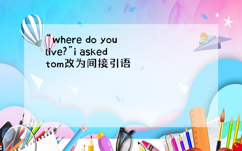 “where do you live?”i asked tom改为间接引语