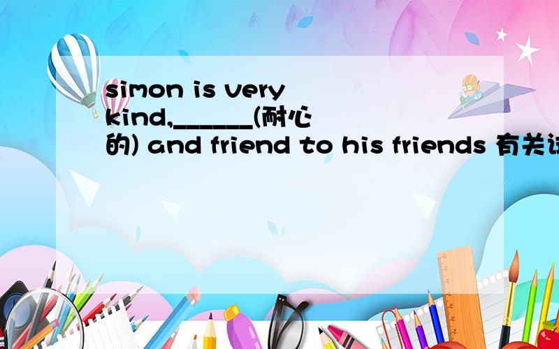 simon is very kind,______(耐心的) and friend to his friends 有关试