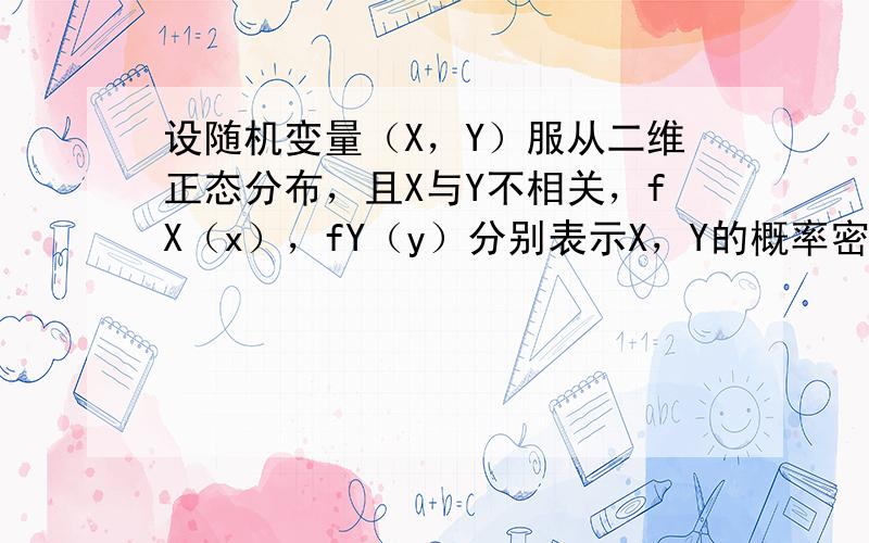 设随机变量（X，Y）服从二维正态分布，且X与Y不相关，fX（x），fY（y）分别表示X，Y的概率密度，则在Y=y的条件下