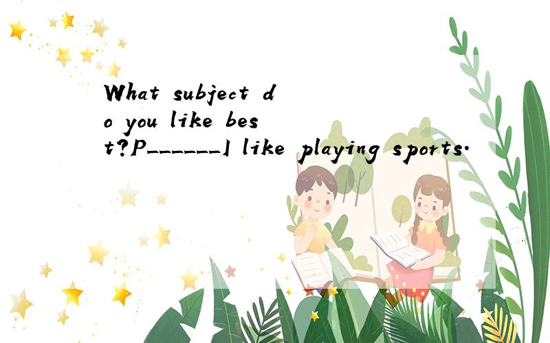 What subject do you like best?P______I like playing sports.