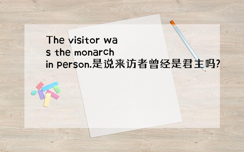 The visitor was the monarch in person.是说来访者曾经是君主吗?