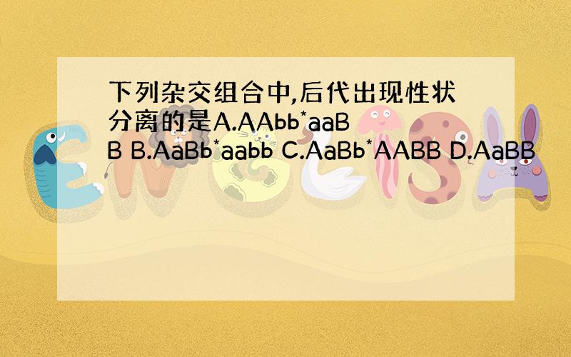 下列杂交组合中,后代出现性状分离的是A.AAbb*aaBB B.AaBb*aabb C.AaBb*AABB D.AaBB