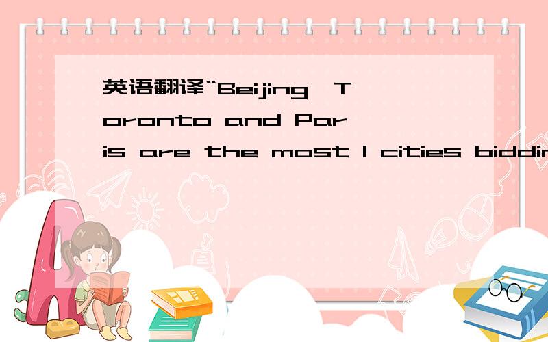 英语翻译“Beijing,Toronto and Paris are the most 1 cities bidding