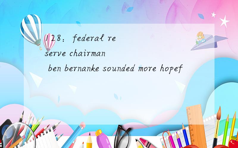 128：federal reserve chairman ben bernanke sounded more hopef