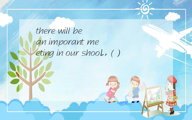 there will be an imporant meeting in our shooL,( )