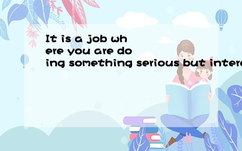 It is a job where you are doing something serious but intere