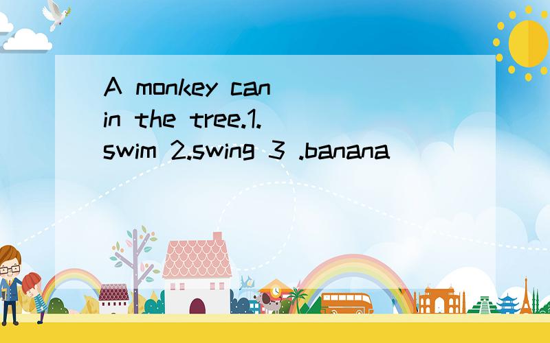 A monkey can__in the tree.1.swim 2.swing 3 .banana
