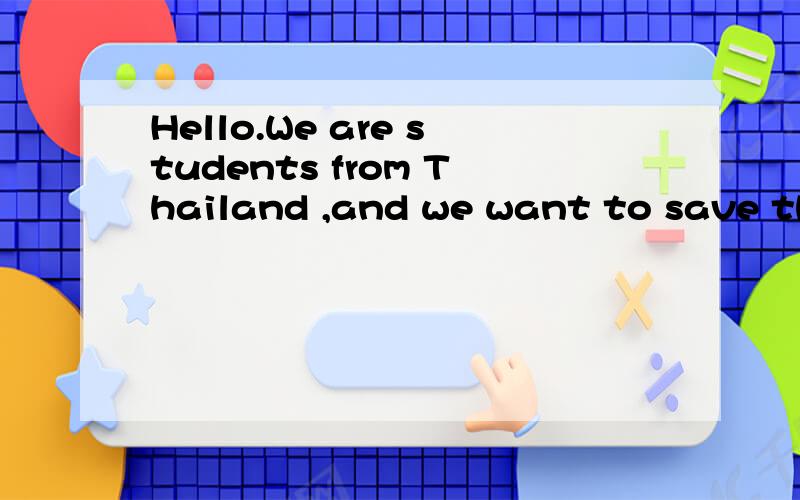 Hello.We are students from Thailand ,and we want to save the