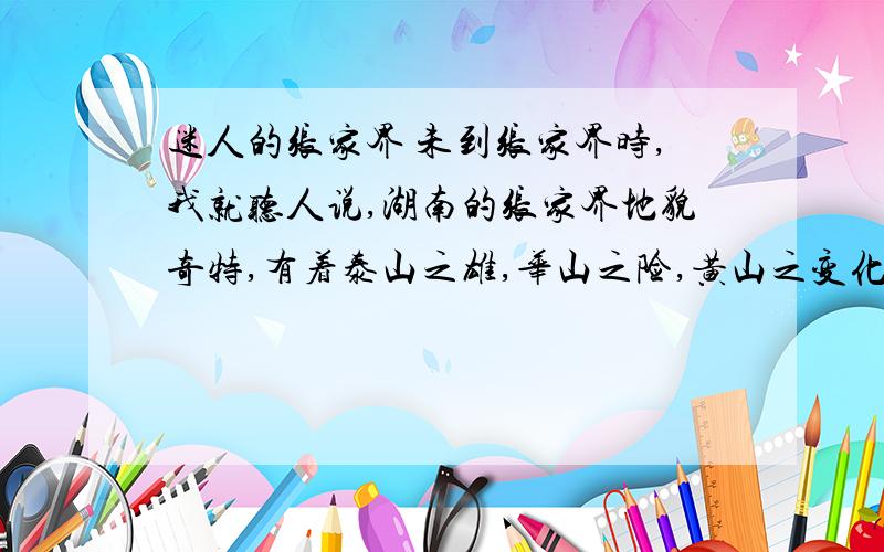 迷人的张家界 未到张家界时,我就听人说,湖南的张家界地貌奇特,有着泰山之雄,华山之险,黄山之变化,桂林之秀丽.这次来张家