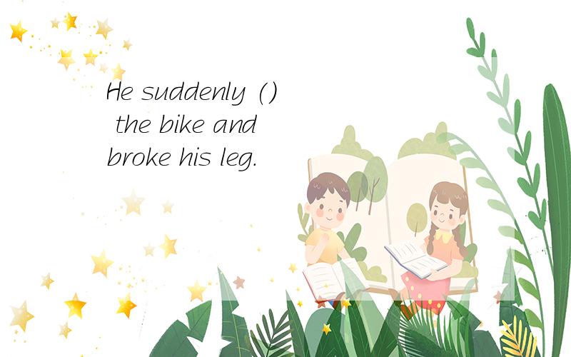 He suddenly () the bike and broke his leg.